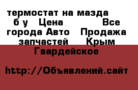 термостат на мазда rx-8 б/у › Цена ­ 2 000 - Все города Авто » Продажа запчастей   . Крым,Гвардейское